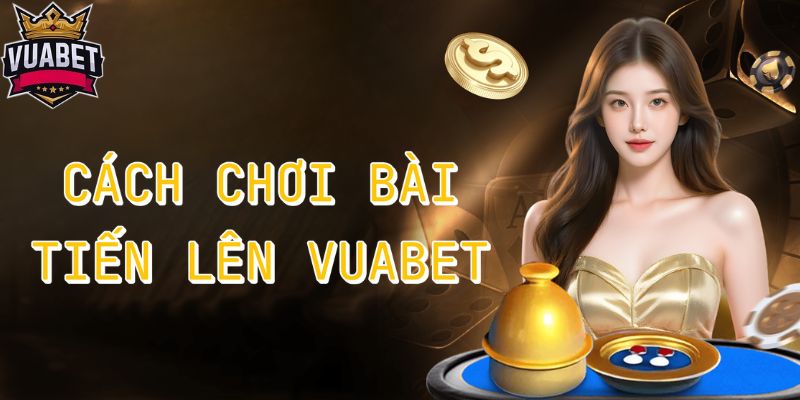 Cách chơi bài tiến lên Vuabet