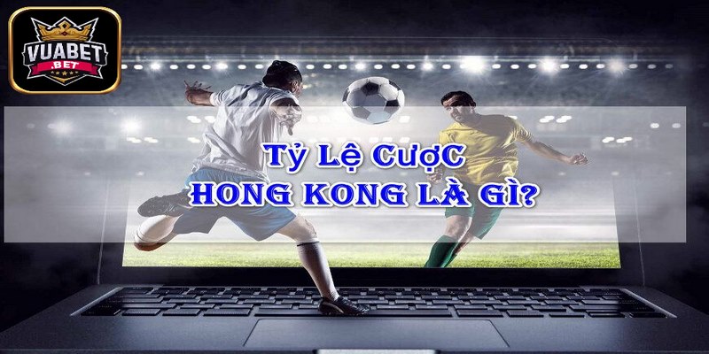 Tỷ lệ cược Hồng Kông là gì và thông tin giới thiệu